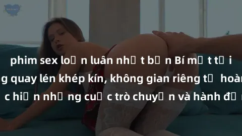 phim sex loạn luân nhật bản Bí mật tại khách sạn: Phòng quay lén khép kín, không gian riêng tư hoàn hảo để thực hiện những cuộc trò chuyện và hành động không bị người khác phát hiện.