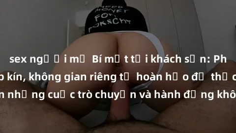 sex người mỹ Bí mật tại khách sạn: Phòng quay lén khép kín, không gian riêng tư hoàn hảo để thực hiện những cuộc trò chuyện và hành động không bị người khác phát hiện.