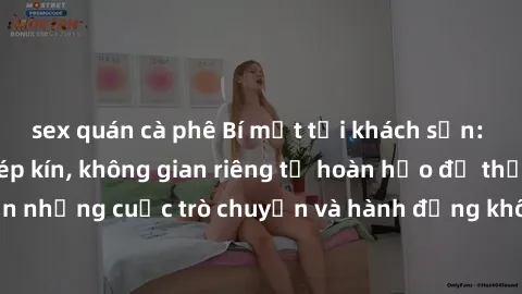 sex quán cà phê Bí mật tại khách sạn: Phòng quay lén khép kín, không gian riêng tư hoàn hảo để thực hiện những cuộc trò chuyện và hành động không bị người khác phát hiện.