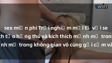sex miễn phí Trải nghiệm mới lạ với sex phòng tắm - Cách tạo hứng thú và kích thích mạnh mẽ trong không gian vô cùng gợi cảm và lãng mạn