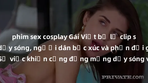 phim sex cosplay Gái Việt bị lộ clip sex khiến dư luận dậy sóng, người dân bức xúc và phản đối gay gắt. Sự việc khiến cộng đồng mạng dậy sóng và yêu cầu xử lý nghiêm ngặt.