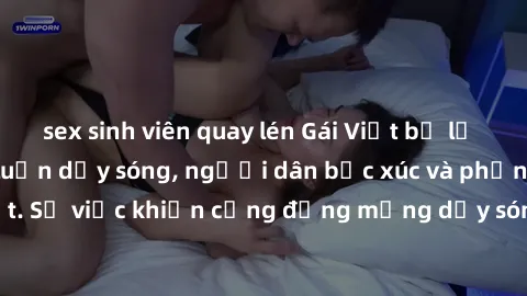sex sinh viên quay lén Gái Việt bị lộ clip sex khiến dư luận dậy sóng, người dân bức xúc và phản đối gay gắt. Sự việc khiến cộng đồng mạng dậy sóng và yêu cầu xử lý nghiêm ngặt.