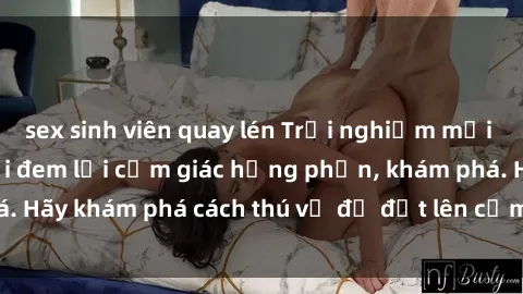 sex sinh viên quay lén Trải nghiệm mới lạ: Sex trong xe hơi đem lại cảm giác hưng phấn, khám phá. Hãy khám phá cách thú vị để đốt lên cảm xúc trong cuộc tình!