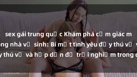 sex gái trung quốc Khám phá cả
