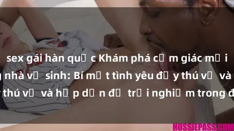 sex gái hàn quốc Khám phá cảm giác mới mẻ với sex trong nhà vệ sinh: Bí mật tình yêu đầy thú vị và hấp dẫn để trải nghiệm trong đêm hôm nay!