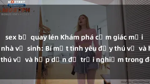 sex bị quay lén Khám phá cảm giác mới mẻ với sex trong nhà vệ sinh: Bí mật tình yêu đầy thú vị và hấp dẫn để trải nghiệm trong đêm hôm nay!