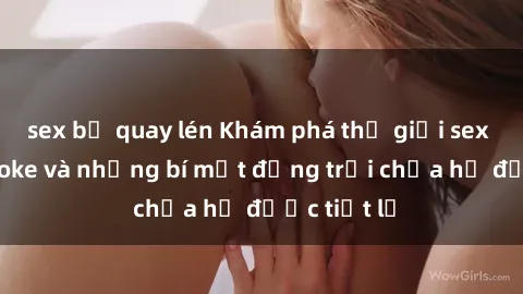 sex bị quay lén Khám phá thế g