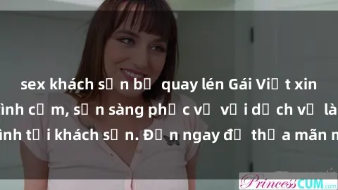 sex khách sạn bị quay lén Gái Việt xinh đẹp, nồng nàn tình cảm, sẵn sàng phục vụ với dịch vụ làm tình tại khách sạn. Đến ngay để thỏa mãn mọi khao khát của bạn!