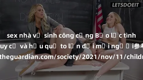 sex nhà vệ sinh công cộng Bạo lực tình dục trong nhóm: nguy cơ và hậu quả to lớn đối mọi người参考: https://www.theguardian.com/society/2021/nov/11/children-as-young-as-four-are-being-sexually-abused-by