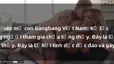 sex mẹ con Gangbang Việt Nam: Kỷ lục mới với số lượng người tham gia chưa từng thấy. Đây là lễ hội tình dục độc đáo và gây sốc.