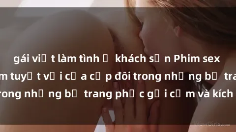 gái việt làm tình ở khách sạn Phim sex cosplay: Trải nghiệm tuyệt vời của cặp đôi trong những bộ trang phục gợi cảm và kích thích