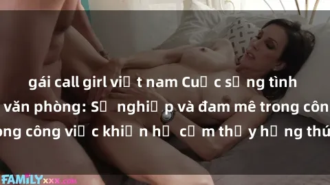 gái call girl việt nam Cuộc sống tình dục của nhân viên văn phòng: Sự nghiệp và đam mê trong công việc khiến họ cảm thấy hứng thú với tình dục?