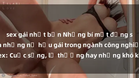 sex gái nhật bản Những bí mật đằng sau cuộc sống của những nữ hầu gái trong ngành công nghiệp sex: Cuộc sống, lẽ thường hay những khó khăn mà họ phải đối mặt.