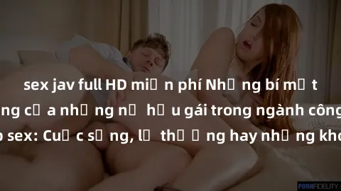 sex jav full HD miễn phí Những bí mật đằng sau cuộc sống của những nữ hầu gái trong ngành công nghiệp sex: Cuộc sống, lẽ thường hay những khó khăn mà họ phải đối mặt.