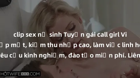 clip sex nữ sinh Tuyển gái call girl Việt Nam gợi cảm, đẹp mắt, kiếm thu nhập cao, làm việc linh hoạt, không yêu cầu kinh nghiệm, đào tạo miễn phí. Liên hệ ngay để biết thêm chi tiết!