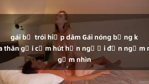 gái bị trói hiếp dâm Gái nóng bỏng khỏa thân gợi cảm hút hồn người đến ngắm nhìn