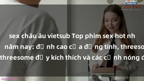 sex châu âu vietsub Top phim sex hot nhất không thể bỏ lỡ năm nay: đỉnh cao của đồng tính, threesome đầy kích thích và các cảnh nóng đang gây sốt!
