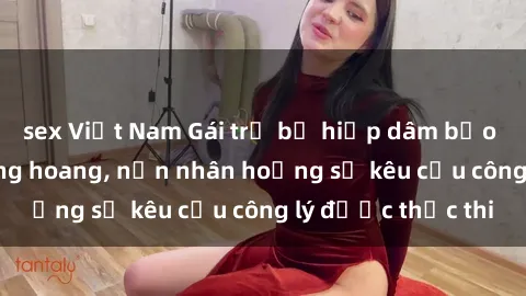 sex Việt Nam Gái trẻ bị hiếp dâm bạo lực trong khu rừng hoang, nạn nhân hoảng sợ kêu cầu công lý được thực thi