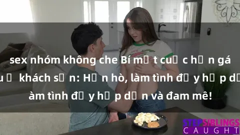 sex nhóm không che Bí mật cuộc hẹn gái Việt lần đầu ở khách sạn: Hẹn hò, làm tình đầy hấp dẫn và đam mê!