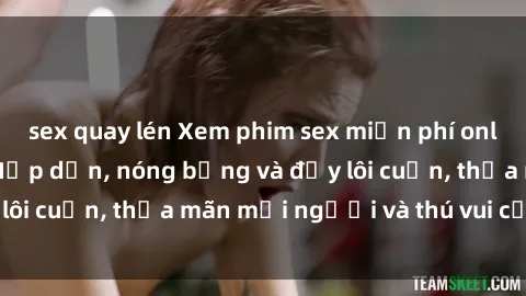 sex quay lén Xem phim sex miễn