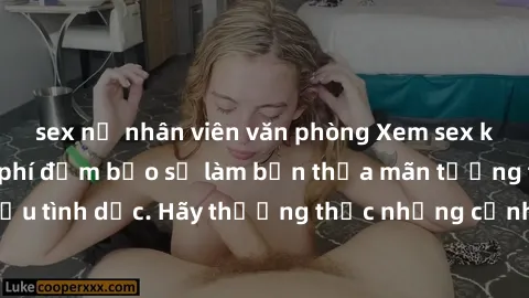 sex nữ nhân viên văn phòng Xem sex không che HD miễn phí đảm bảo sẽ làm bạn thỏa mãn tưởng tượng và nhu cầu tình dục. Hãy thưởng thức những cảnh quay hấp dẫn và mãnh liệt ngay bây giờ!
