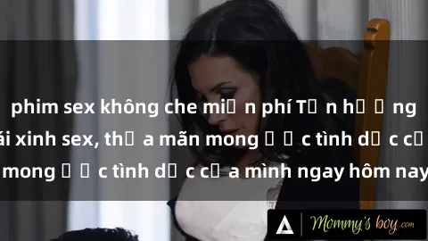 phim sex không che miễn phí Tận hưởng khoái cảm với gái xinh sex, thỏa mãn mong ước tình dục của mình ngay hôm nay