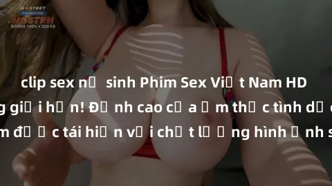 clip sex nữ sinh Phim Sex Việt Nam HD - Xem ngay và không giới hạn! Đỉnh cao của ẩm thực tình dục Việt Nam được tái hiện với chất lượng hình ảnh sắc nét. Hãy thưởng thức ngay!