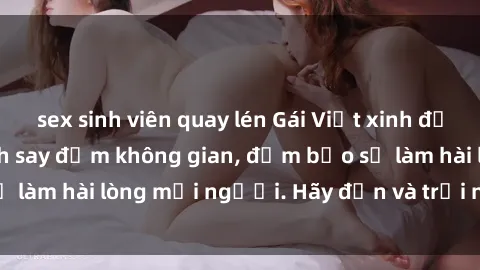 sex sinh viên quay lén Gái Việt xinh đẹp, nồng nàn làm tình say đắm không gian, đảm bảo sẽ làm hài lòng mọi người. Hãy đến và trải nghiệm ngay!