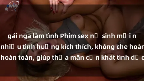 gái nga làm tình Phim sex nữ sinh mới nhất: Trải nghiệm nhiều tình huống kích thích, không che hoàn toàn, giúp thỏa mãn cơn khát tình dục của các bạn trẻ