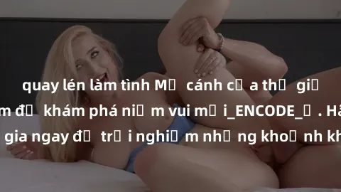 quay lén làm tình Mở cánh cửa thế giới sex MILF Việt Nam để khám phá niềm vui mới_ENCODE_. Hãy tham gia ngay để trải nghiệm những khoảnh khắc đầy kích thích và đam mê.