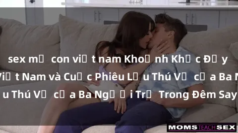sex mẹ con việt nam Khoảnh Khắc Đầy Kịch Tính: Sex  Việt Nam và Cuộc Phiêu Lưu Thú Vị của Ba Người Trẻ Trong Đêm Say Đắm