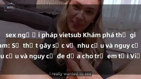sex người pháp vietsub Khám phá thế giới sex loli Việt Nam: Sự thật gây sốc về nhu cầu và nguy cơ đe dọa cho trẻ em tại Việt Nam