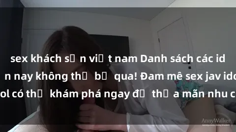 sex khách sạn việt nam Danh sách các idol JAV hot nhất hiện nay không thể bỏ qua! Đam mê sex jav idol có thể khám phá ngay để thỏa mãn nhu cầu giải trí của mình!